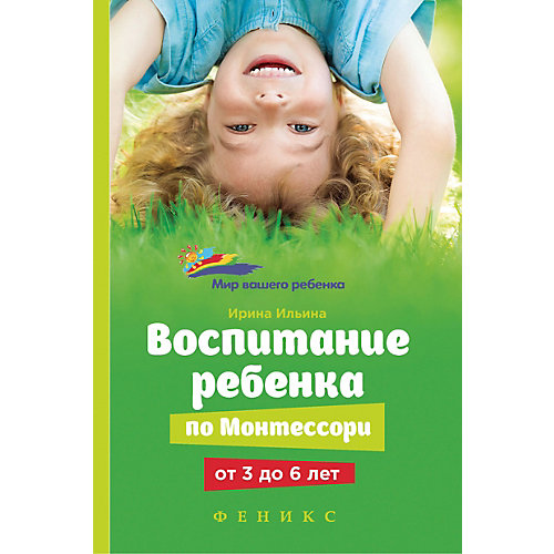 Книга для родителей "Мир вашего ребёнка" Воспитание ребенка от Монтессори от 3 до 6 лет, И. Ильина от Феникс