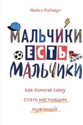 Книга для родителей "Мальчики есть мальчики. Как помочь сыну стать настоящим мужчиной", Райхерт М.